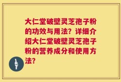 大仁堂破壁灵芝孢子粉的功效与用法？详细介绍大仁堂破壁灵芝孢子粉的营养成分和使用方法？