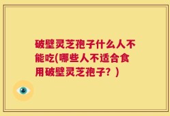 破壁灵芝孢子什么人不能吃(哪些人不适合食用破壁灵芝孢子？)