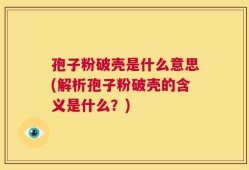 孢子粉破壳是什么意思(解析孢子粉破壳的含义是什么？)