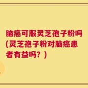 脑癌可服灵芝孢子粉吗(灵芝孢子粉对脑癌患者有益吗？)