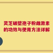 灵芝破壁孢子粉雌激素的功效与使用方法详解