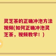 灵芝茶的正确冲泡方法视频(如何正确冲泡灵芝茶，视频教学！)