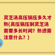 灵芝汤高压锅压多久才熟(高压锅压制灵芝汤需要多长时间？熟透需注意什么？)