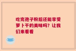 吃完孢子粉后还能享受萝卜干的美味吗？让我们来看看