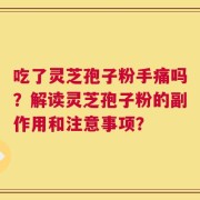 吃了灵芝孢子粉手痛吗？解读灵芝孢子粉的副作用和注意事项？