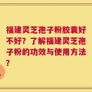 福建灵芝孢子粉胶囊好不好？了解福建灵芝孢子粉的功效与使用方法？