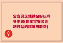 宝安灵芝地铁站好玩吗多少钱(探索宝安灵芝地铁站的趣味与收费)