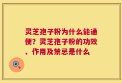 灵芝孢子粉为什么能通便？灵芝孢子粉的功效、作用及禁忌是什么
