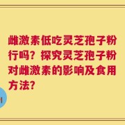 雌激素低吃灵芝孢子粉行吗？探究灵芝孢子粉对雌激素的影响及食用方法？
