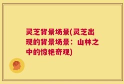 灵芝背景场景(灵芝出现的背景场景：山林之中的惊艳奇观)