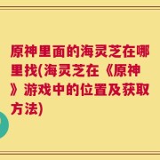 原神里面的海灵芝在哪里找(海灵芝在《原神》游戏中的位置及获取方法)