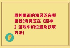 原神里面的海灵芝在哪里找(海灵芝在《原神》游戏中的位置及获取方法)