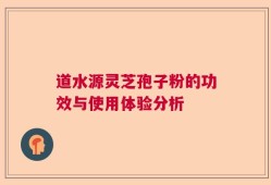 道水源灵芝孢子粉的功效与使用体验分析