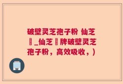 破壁灵芝孢子粉 仙芝鶴_仙芝鶴牌破壁灵芝孢子粉，高效吸收，)