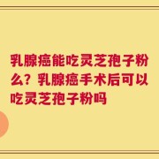 乳腺癌能吃灵芝孢子粉么？乳腺癌手术后可以吃灵芝孢子粉吗