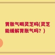 胃胀气喝灵芝吗(灵芝能缓解胃胀气吗？)