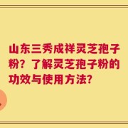 山东三秀成祥灵芝孢子粉？了解灵芝孢子粉的功效与使用方法？