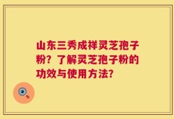 山东三秀成祥灵芝孢子粉？了解灵芝孢子粉的功效与使用方法？