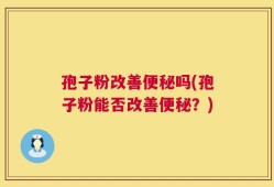 孢子粉改善便秘吗(孢子粉能否改善便秘？)