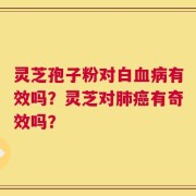 灵芝孢子粉对白血病有效吗？灵芝对肺癌有奇效吗？