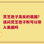 灵芝孢子高反的祖国？请问灵芝孢子粉可以带入美国吗