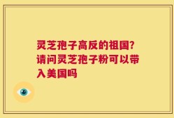 灵芝孢子高反的祖国？请问灵芝孢子粉可以带入美国吗