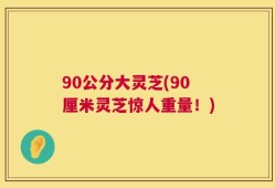 90公分大灵芝(90厘米灵芝惊人重量！)