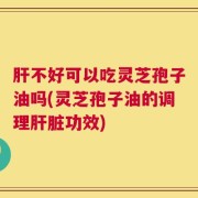 肝不好可以吃灵芝孢子油吗(灵芝孢子油的调理肝脏功效)