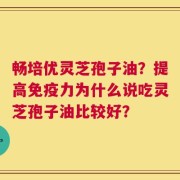 畅培优灵芝孢子油？提高免疫力为什么说吃灵芝孢子油比较好？