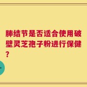 肺结节是否适合使用破壁灵芝孢子粉进行保健？