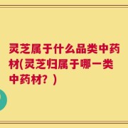 灵芝属于什么品类中药材(灵芝归属于哪一类中药材？)