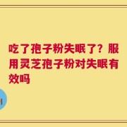 吃了孢子粉失眠了？服用灵芝孢子粉对失眠有效吗