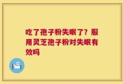 吃了孢子粉失眠了？服用灵芝孢子粉对失眠有效吗