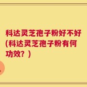 科达灵芝孢子粉好不好(科达灵芝孢子粉有何功效？)