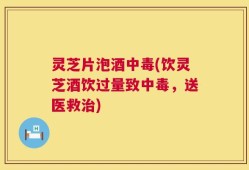 灵芝片泡酒中毒(饮灵芝酒饮过量致中毒，送医救治)