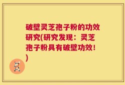 破壁灵芝孢子粉的功效研究(研究发现：灵芝孢子粉具有破壁功效！)