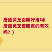 唐黛灵芝面膜好用吗(唐黛灵芝面膜真的有效吗？)