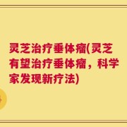 灵芝治疗垂体瘤(灵芝有望治疗垂体瘤，科学家发现新疗法)