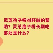 灵芝孢子粉对肝脏的帮助？灵芝孢子粉长期吃害处是什么？