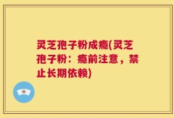 灵芝孢子粉成瘾(灵芝孢子粉：瘾前注意，禁止长期依赖)