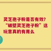 灵芝孢子粉是否有效？“破壁灵芝孢子粉”这玩意真的有用么