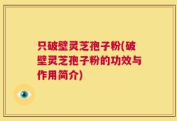 只破壁灵芝孢子粉(破壁灵芝孢子粉的功效与作用简介)