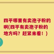 四平哪里有卖孢子粉的啊(四平有卖孢子粉的地方吗？赶紧来看！)