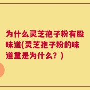 为什么灵芝孢子粉有股味道(灵芝孢子粉的味道重是为什么？)