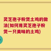 灵芝孢子粉煲土鸡的做法(如何用灵芝孢子粉煲一只美味的土鸡)