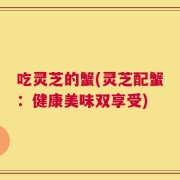 吃灵芝的蟹(灵芝配蟹：健康美味双享受)