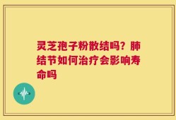 灵芝孢子粉散结吗？肺结节如何治疗会影响寿命吗