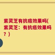 紫灵芝有抗癌效果吗(紫灵芝：有抗癌效果吗？)
