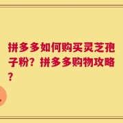 拼多多如何购买灵芝孢子粉？拼多多购物攻略？