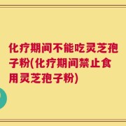 化疗期间不能吃灵芝孢子粉(化疗期间禁止食用灵芝孢子粉)